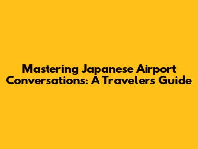 Mastering Japanese Airport Conversations: A Traveler's Guide