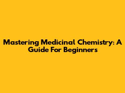 Mastering Medicinal Chemistry: A Guide For Beginners