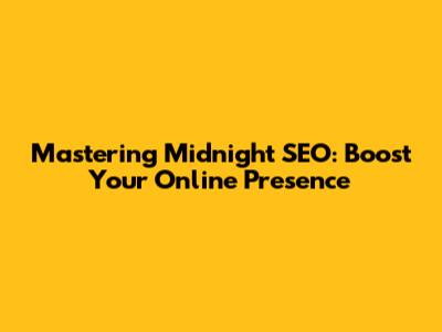 Mastering Midnight SEO: Boost Your Online Presence