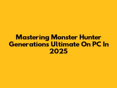 Mastering Monster Hunter Generations Ultimate On PC In 2025