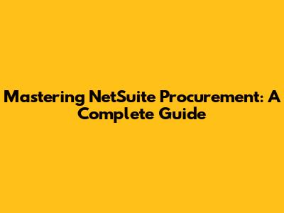 Mastering NetSuite Procurement: A Complete Guide