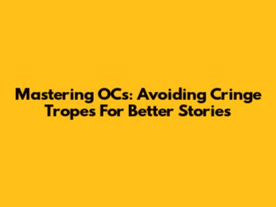 Mastering OCs: Avoiding Cringe Tropes For Better Stories
