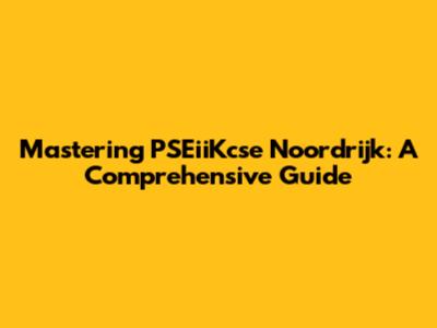 Mastering PSEiiKcse Noordrijk: A Comprehensive Guide