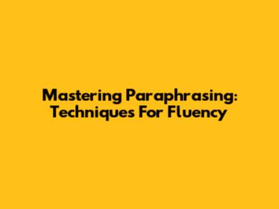 Mastering Paraphrasing: Techniques For Fluency