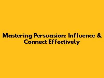 Mastering Persuasion: Influence & Connect Effectively