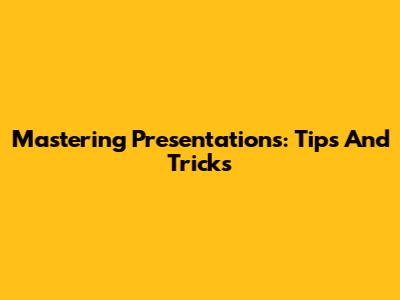 Mastering Presentations: Tips And Tricks