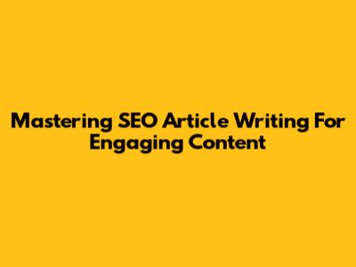 Mastering SEO Article Writing For Engaging Content