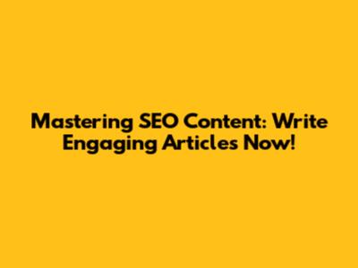 Mastering SEO Content: Write Engaging Articles Now!