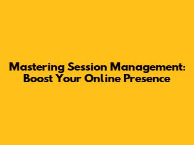 Mastering Session Management: Boost Your Online Presence