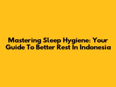 Mastering Sleep Hygiene: Your Guide To Better Rest In Indonesia