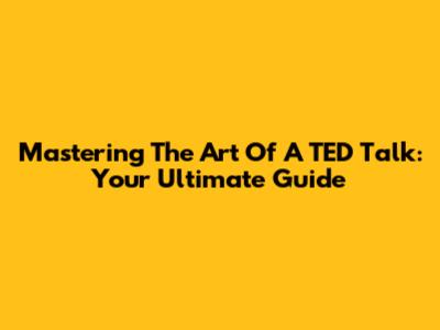 Mastering The Art Of A TED Talk: Your Ultimate Guide