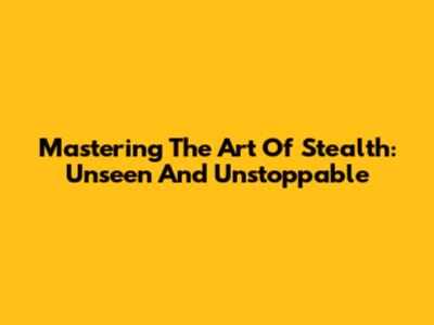 Mastering The Art Of Stealth: Unseen And Unstoppable