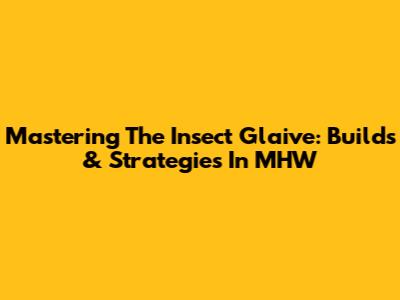 Mastering The Insect Glaive: Builds & Strategies In MHW
