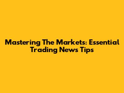 Mastering The Markets: Essential Trading News Tips