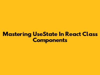 Mastering UseState In React Class Components