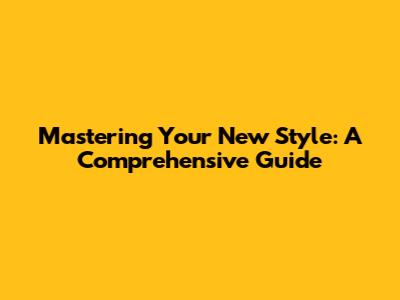 Mastering Your New Style: A Comprehensive Guide
