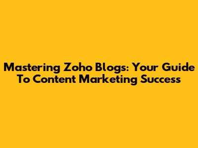 Mastering Zoho Blogs: Your Guide To Content Marketing Success