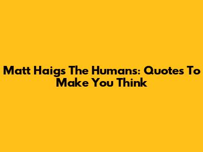 Matt Haig's 'The Humans': Quotes To Make You Think