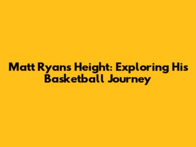 Matt Ryan's Height: Exploring His Basketball Journey