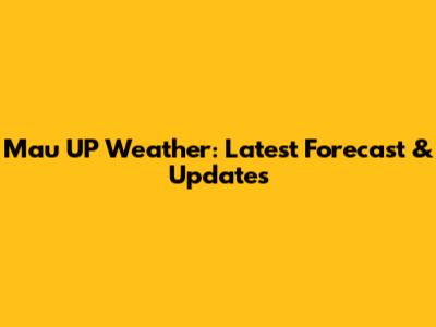 Mau UP Weather: Latest Forecast & Updates