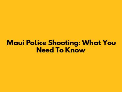 Maui Police Shooting: What You Need To Know