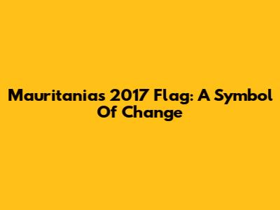 Mauritania's 2017 Flag: A Symbol Of Change