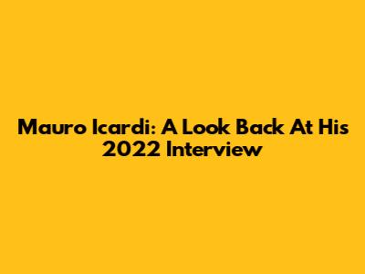 Mauro Icardi: A Look Back At His 2022 Interview