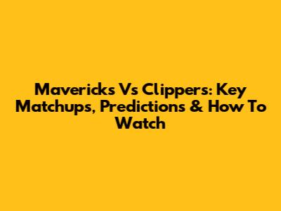Mavericks Vs Clippers: Key Matchups, Predictions & How To Watch