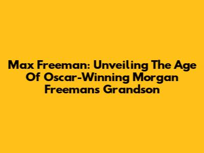 Max Freeman: Unveiling The Age Of Oscar-Winning Morgan Freeman's Grandson