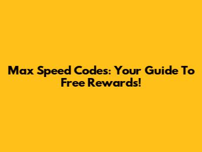 Max Speed Codes: Your Guide To Free Rewards!