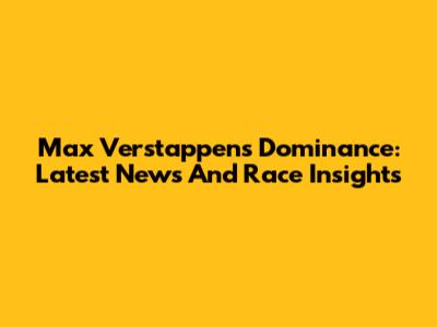 Max Verstappen's Dominance: Latest News And Race Insights
