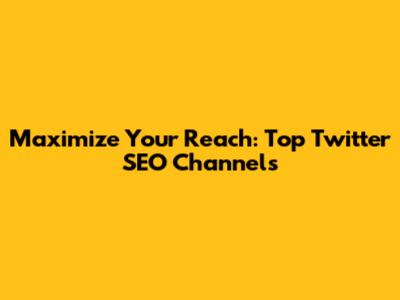 Maximize Your Reach: Top Twitter SEO Channels