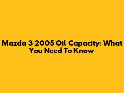 Mazda 3 2005 Oil Capacity: What You Need To Know