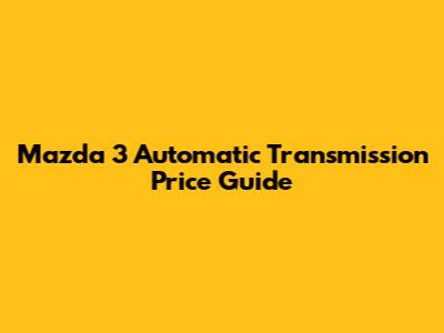 Mazda 3 Automatic Transmission Price Guide