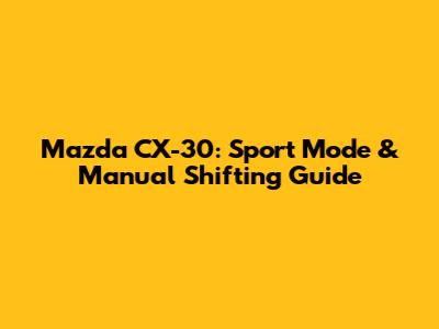 Mazda CX-30: Sport Mode & Manual Shifting Guide