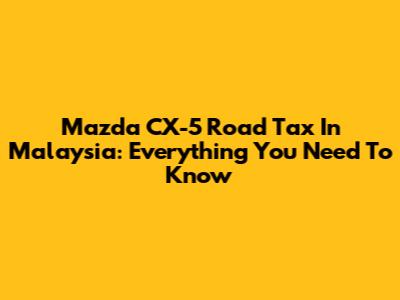 Mazda CX-5 Road Tax In Malaysia: Everything You Need To Know