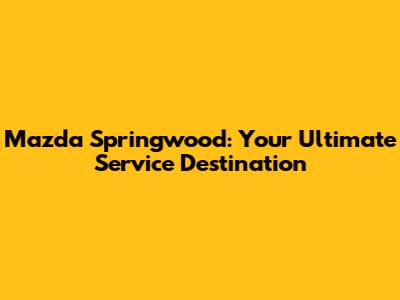 Mazda Springwood: Your Ultimate Service Destination