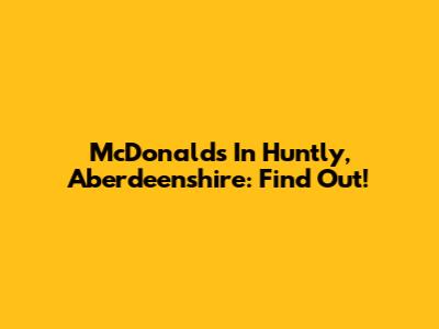 McDonald's In Huntly, Aberdeenshire: Find Out!