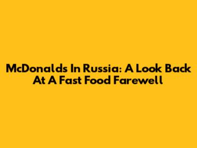 McDonald's In Russia: A Look Back At A Fast Food Farewell