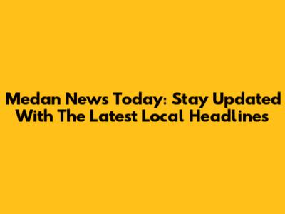 Medan News Today: Stay Updated With The Latest Local Headlines