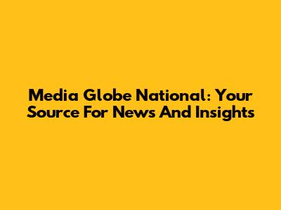 Media Globe National: Your Source For News And Insights