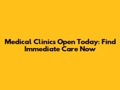 Medical Clinics Open Today: Find Immediate Care Now