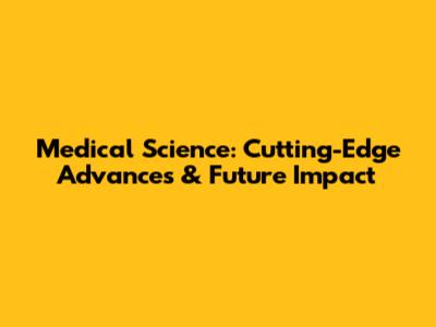 Medical Science: Cutting-Edge Advances & Future Impact