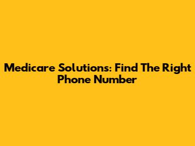 Medicare Solutions: Find The Right Phone Number