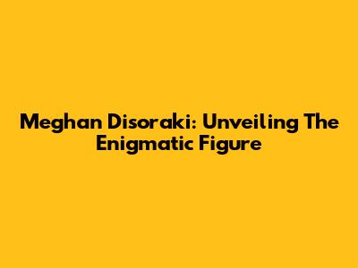 Meghan Disoraki: Unveiling The Enigmatic Figure