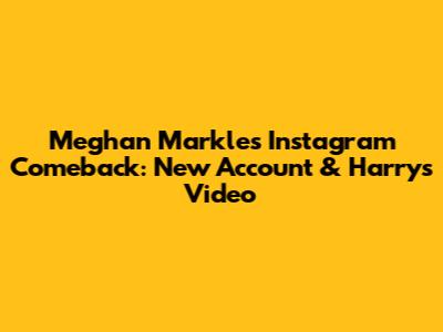 Meghan Markle's Instagram Comeback: New Account & Harry's Video