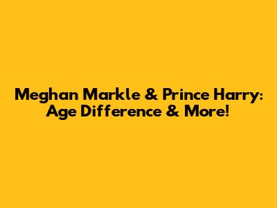 Meghan Markle & Prince Harry: Age Difference & More!