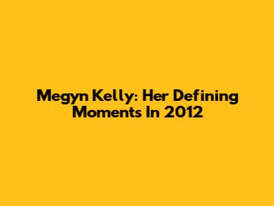 Megyn Kelly: Her Defining Moments In 2012