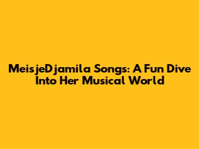 MeisjeDjamila Songs: A Fun Dive Into Her Musical World