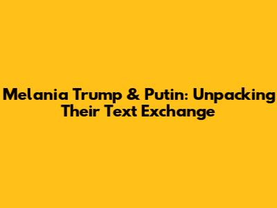 Melania Trump & Putin: Unpacking Their Text Exchange